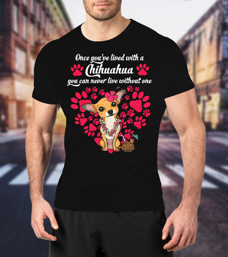 Once You’ve Lived With A Chihuahua You Can Never Live Without One Paws And Floral Lei T-Shirt