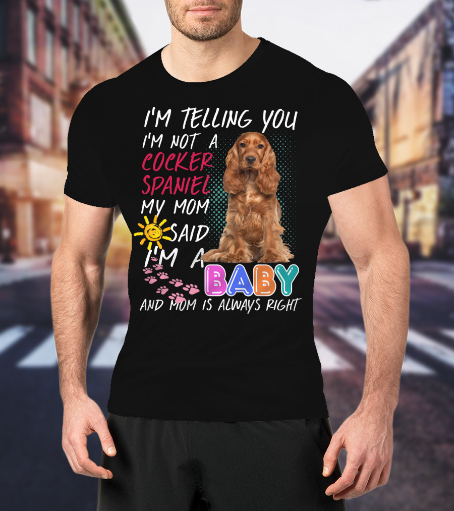 I'm Telling You I'm Not A Cocker Spaniel My Mom Said I'm A Baby And Mom Is Always Right T-Shirt