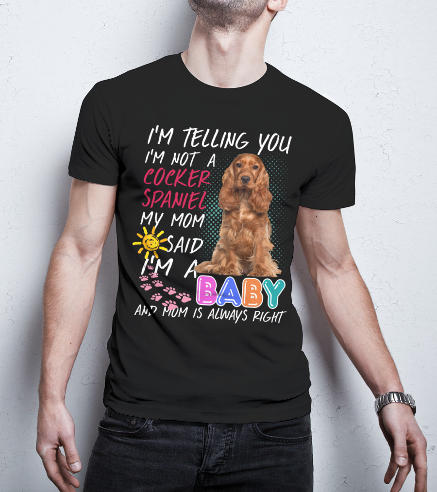 I'm Telling You I'm Not A Cocker Spaniel My Mom Said I'm A Baby And Mom Is Always Right T-Shirt