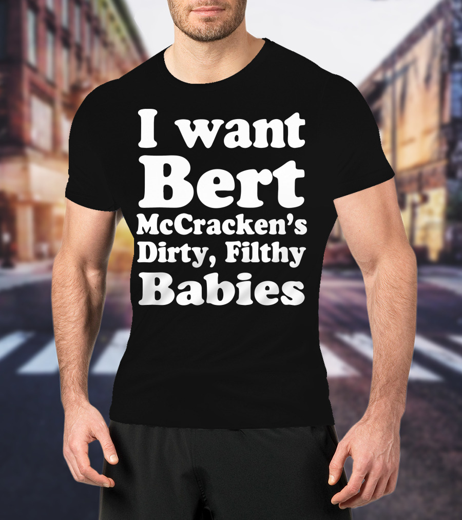I Want Bert McCracken's Dirty Filthy Babies T-Shirt