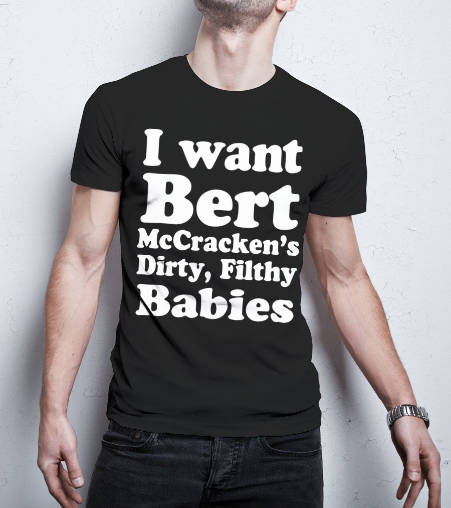 I Want Bert McCracken's Dirty Filthy Babies T-Shirt