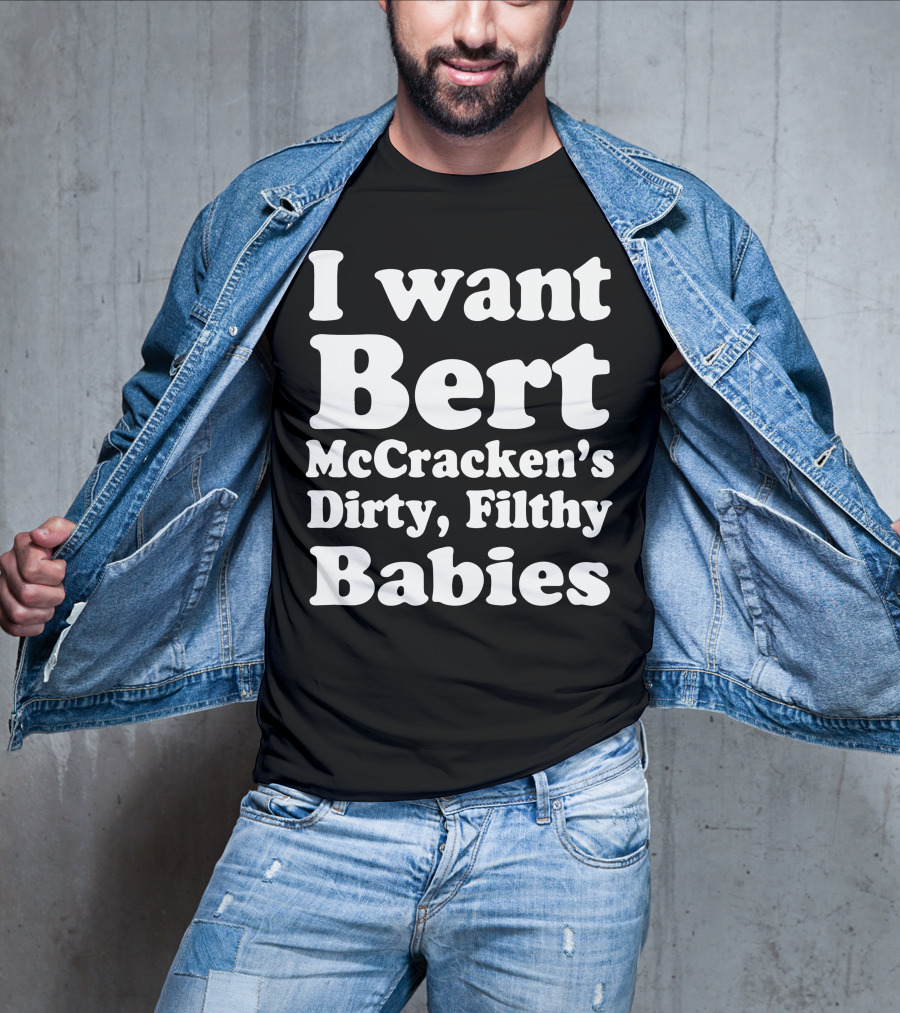 I Want Bert McCracken's Dirty Filthy Babies T-Shirt