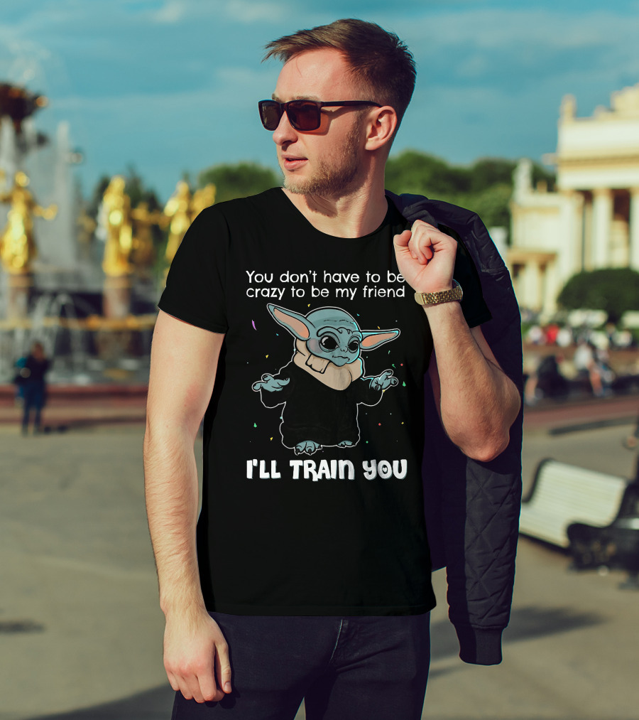 You Don't Have To Be Crazy To Be My Friend Baby Yoda I'll Train You T-Shirt