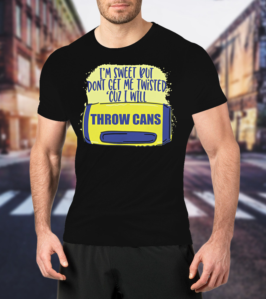 I'm Sweet But Don't Get Me Twisted 'Cuz I Will Throw Cans T-Shirt