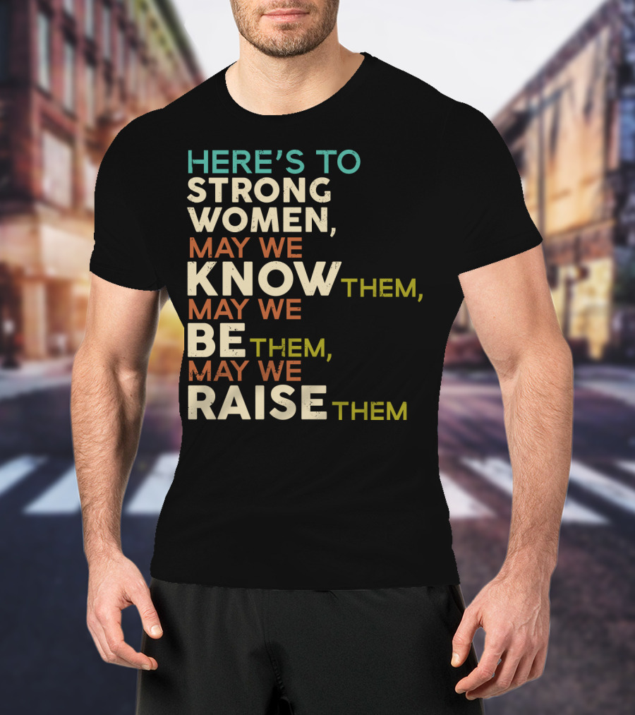 Here's To Strong Women May We Know Them May We Be Them May We Raise Them T-Shirt