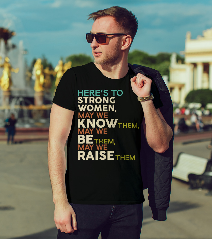 Here's To Strong Women May We Know Them May We Be Them May We Raise Them T-Shirt