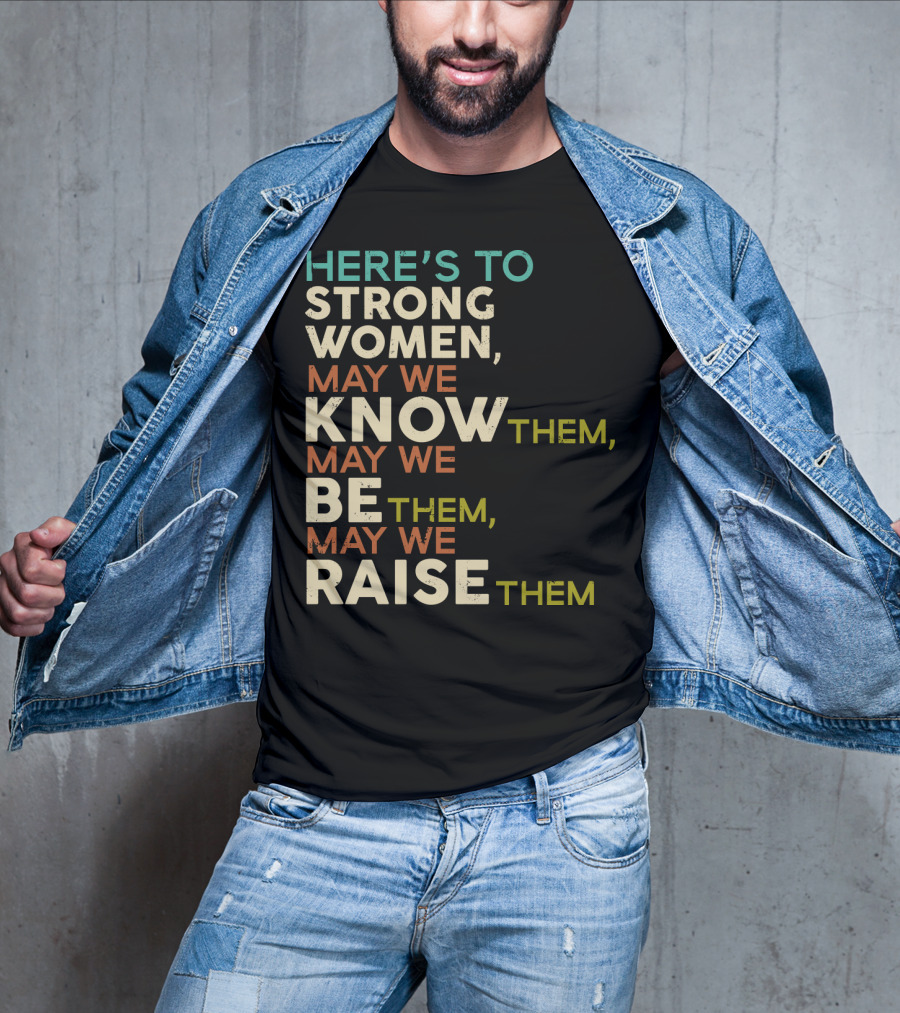 Here's To Strong Women May We Know Them May We Be Them May We Raise Them T-Shirt