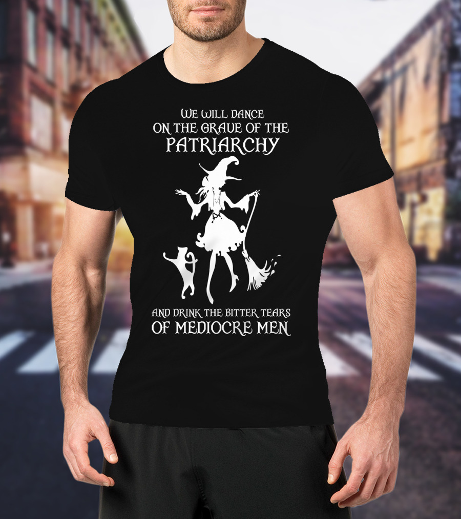 We Will Dance On The Grave Of The Patriarchy Witch And Cat Drink The Bitter Tears Of Mediocre Men T-Shirt