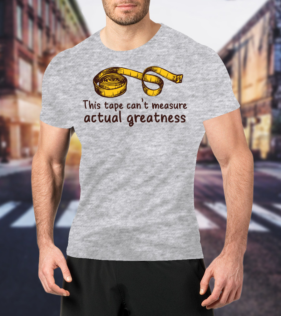 This Tape Can't Measure Actual Greatness Tape Measure Humor T-Shirt