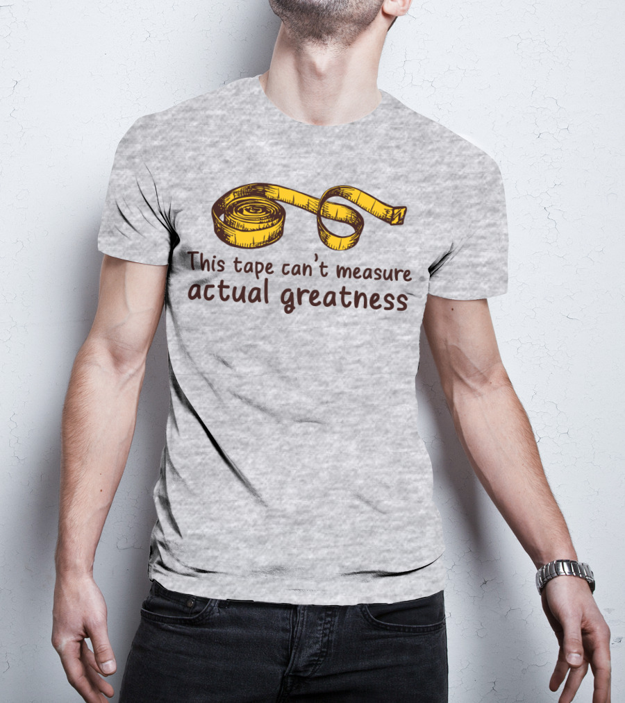 This Tape Can't Measure Actual Greatness Tape Measure Humor T-Shirt