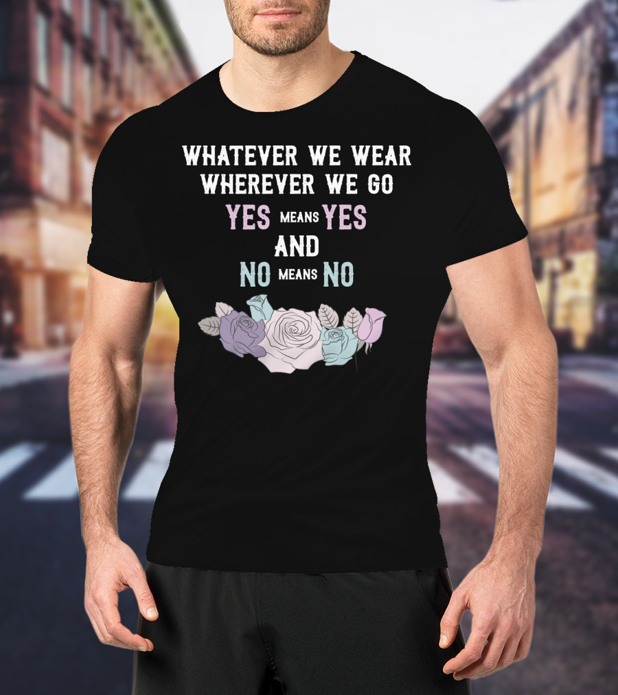 Whatever We Wear Wherever We Go Yes Means Yes And No Means No Roses T-Shirt