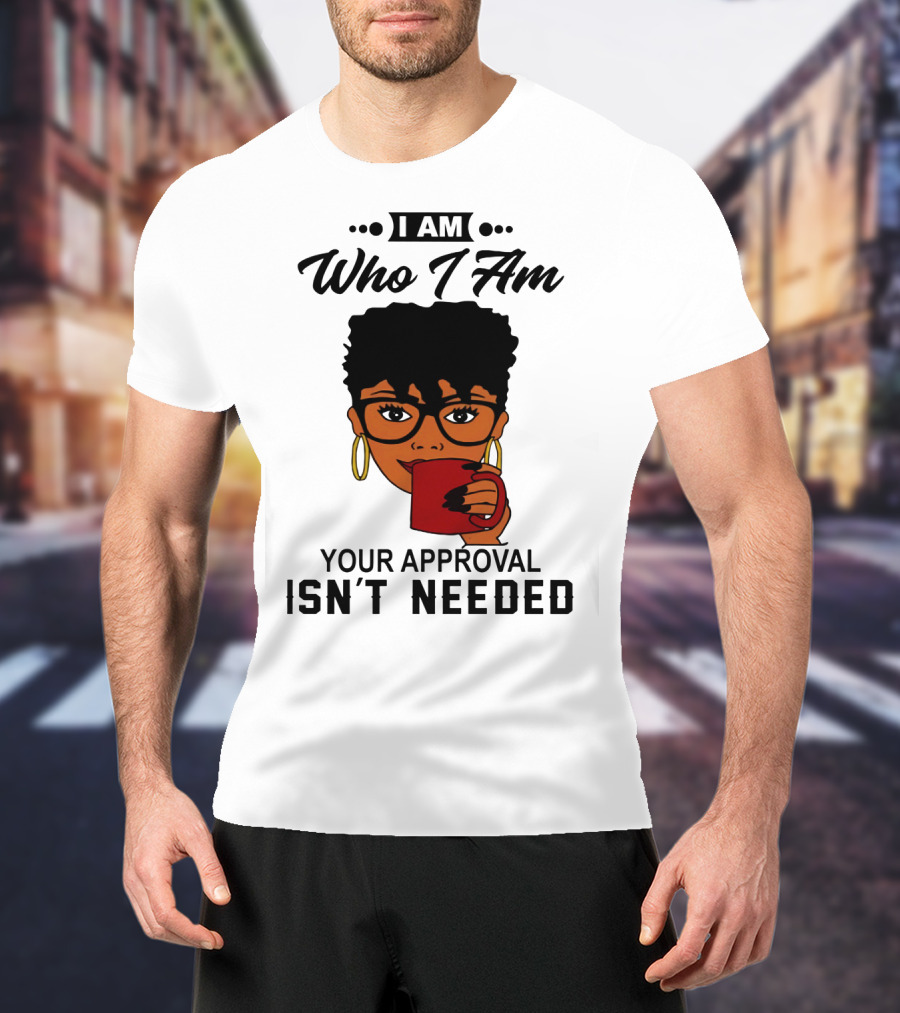 I Am Who I Am Your Approval Isn't Needed T-Shirt