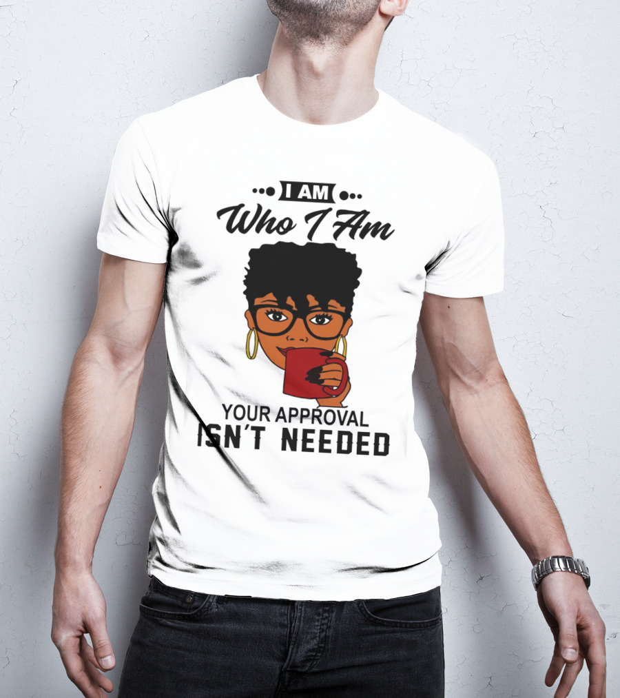 I Am Who I Am Your Approval Isn't Needed T-Shirt