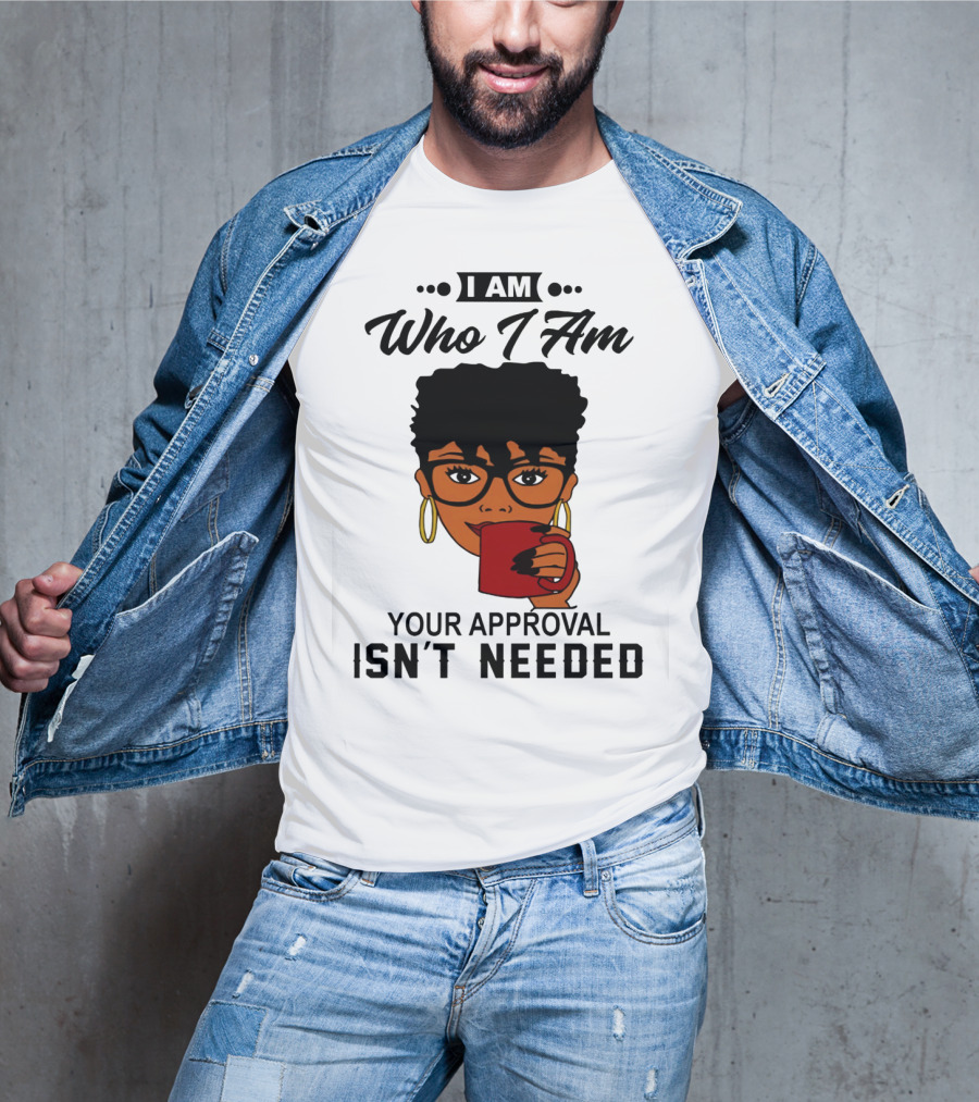 I Am Who I Am Your Approval Isn't Needed T-Shirt