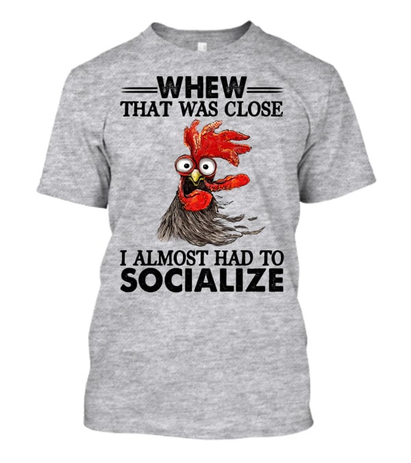 Whew That Was Close I Almost Had To Socialize Chicken Rooster T-Shirt