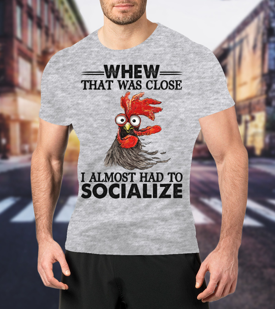 Whew That Was Close I Almost Had To Socialize Chicken Rooster T-Shirt