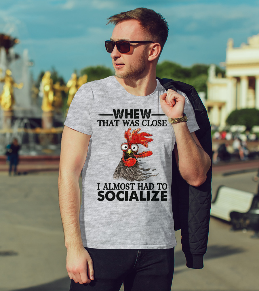 Whew That Was Close I Almost Had To Socialize Chicken Rooster T-Shirt