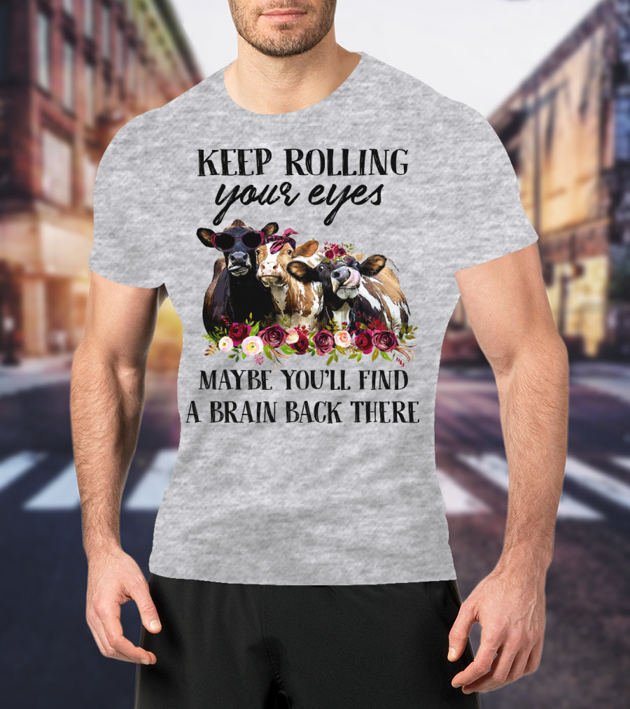Keep Rolling Your Eyes Maybe You'll Find A Brain Back There Cows With Flowers And Sunglasses T-Shirt