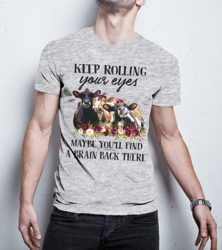 Keep Rolling Your Eyes Maybe You'll Find A Brain Back There Cows With Flowers And Sunglasses T-Shirt