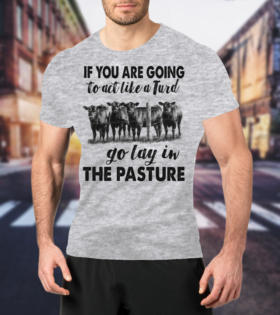 IF YOU ARE GOING To Act Like A Turd Go Lay In THE PASTURE T-Shirt