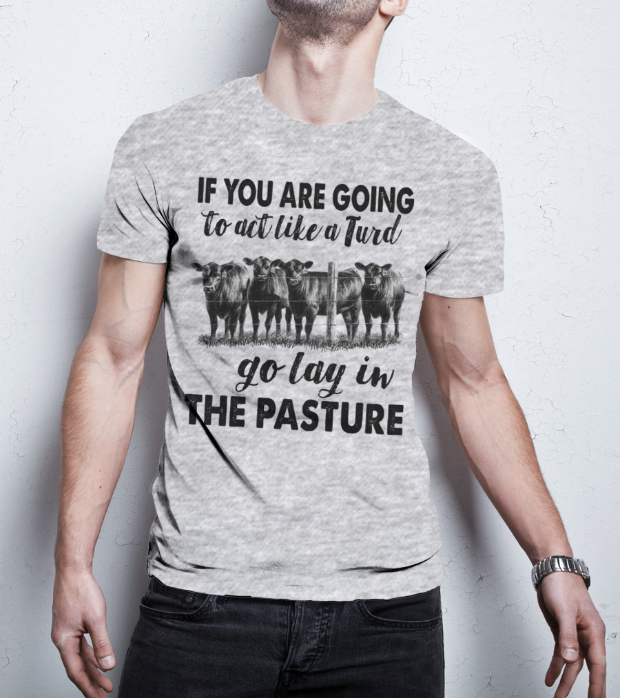 IF YOU ARE GOING To Act Like A Turd Go Lay In THE PASTURE T-Shirt