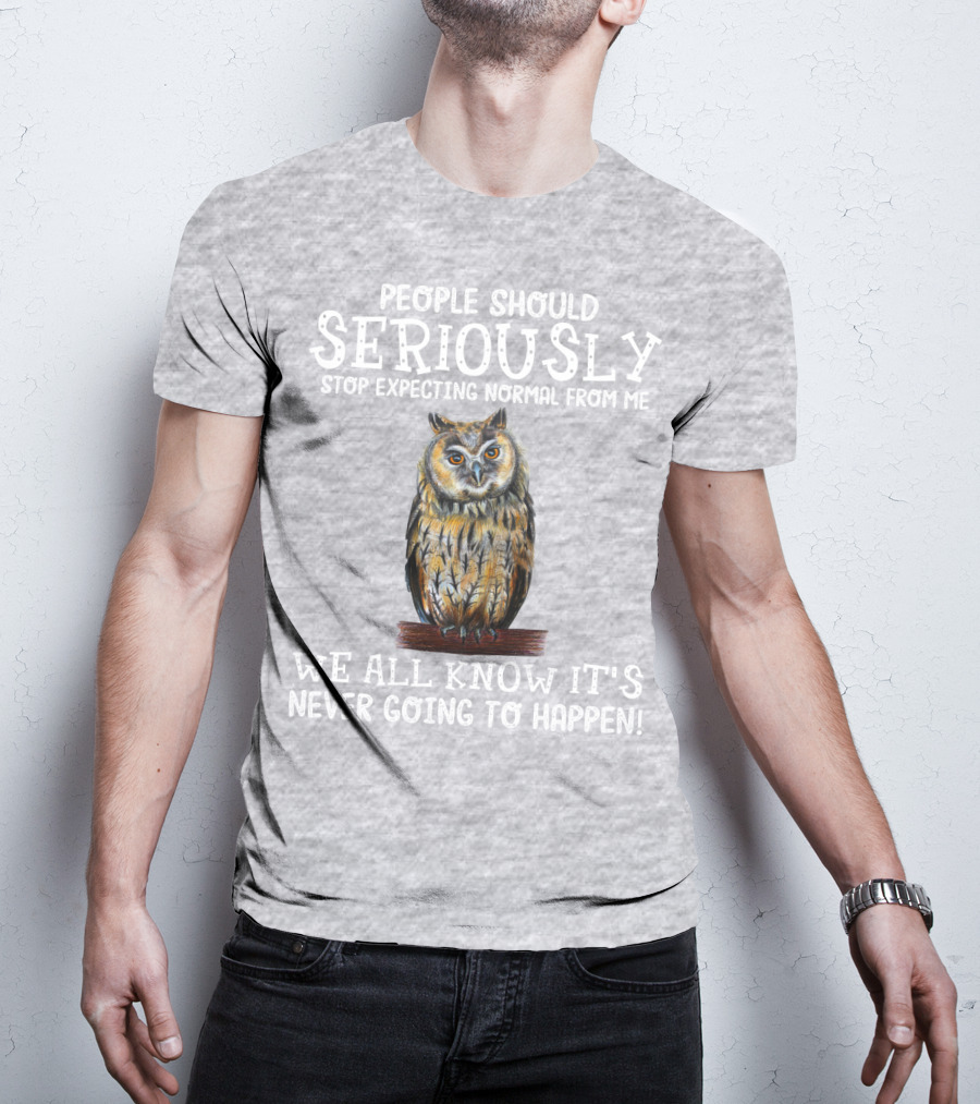 People Should Seriously Stop Expecting Normal From Me We All Know It's Never Going To Happen Owl T-Shirt