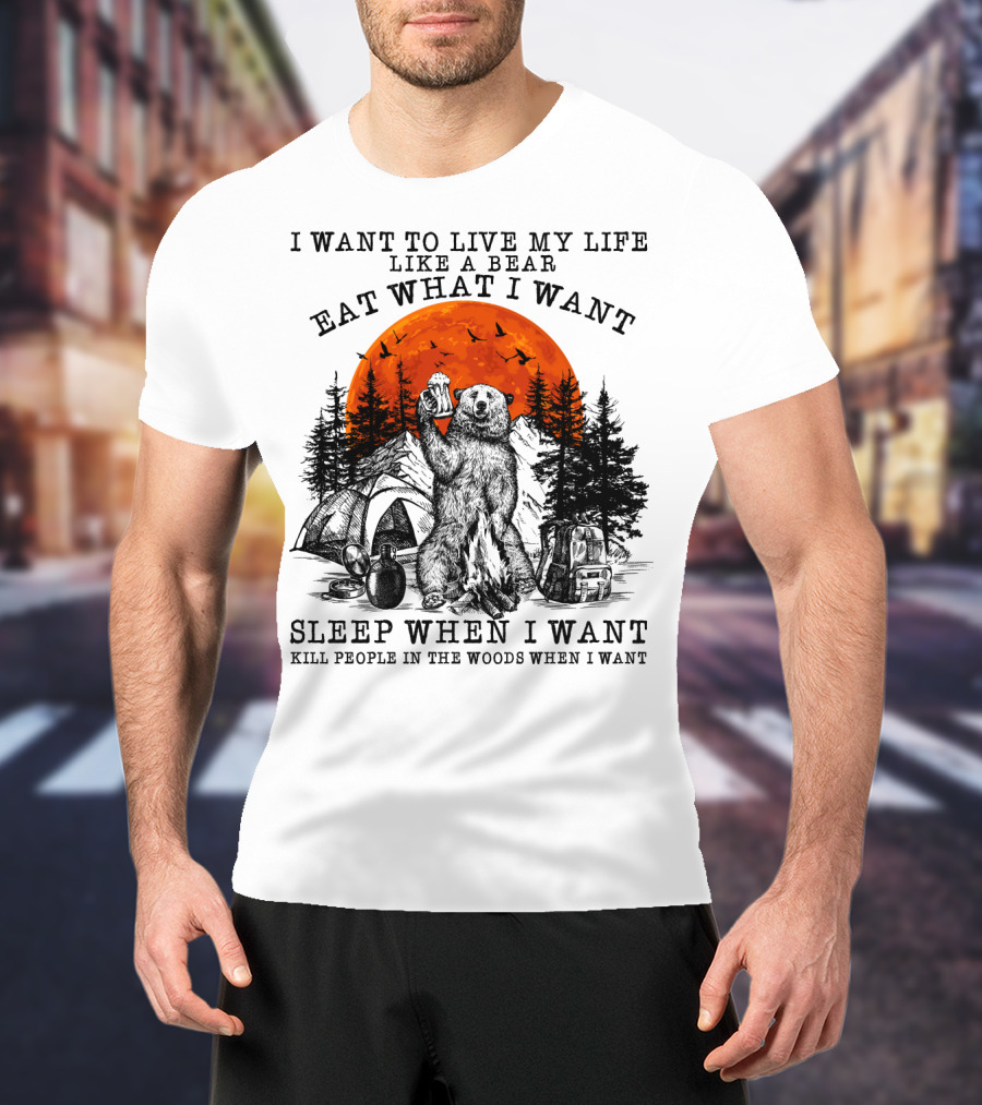I Want To Live My Life Like A Bear Eat What I Want Sleep When I Want Kill People In The Woods When I Want T-Shirt