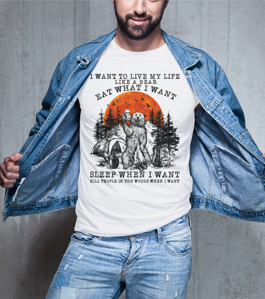I Want To Live My Life Like A Bear Eat What I Want Sleep When I Want Kill People In The Woods When I Want T-Shirt