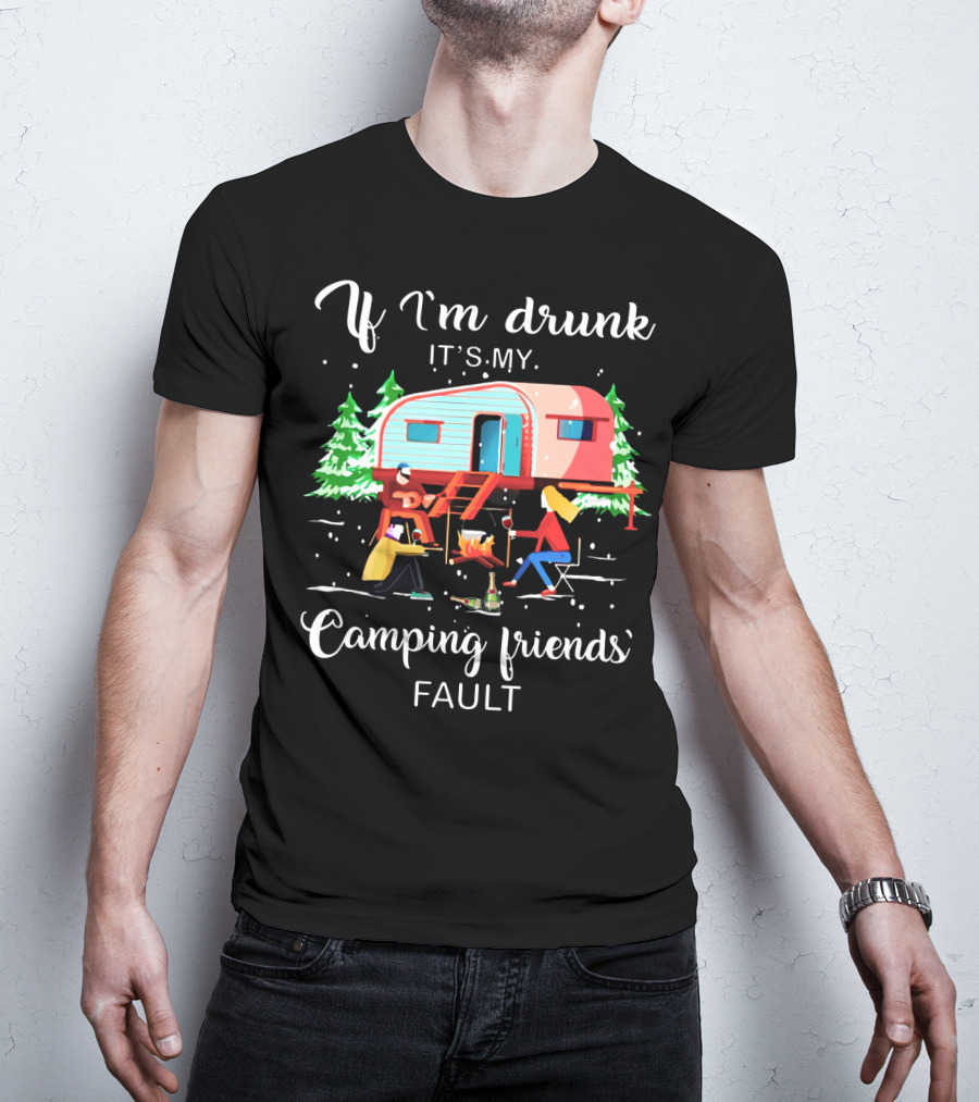 If I'm Drunk It's My Camping Friends' Fault T-Shirt