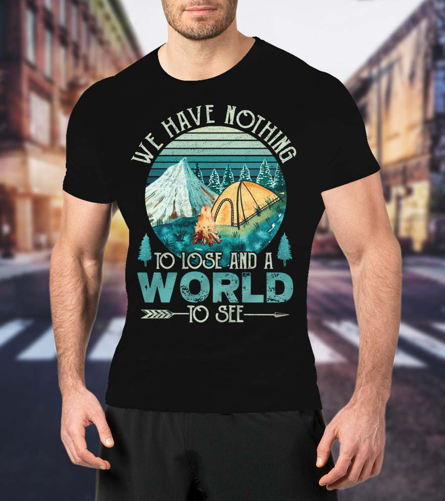 We Have Nothing To Lose And A World To See Camping Adventure T-Shirt