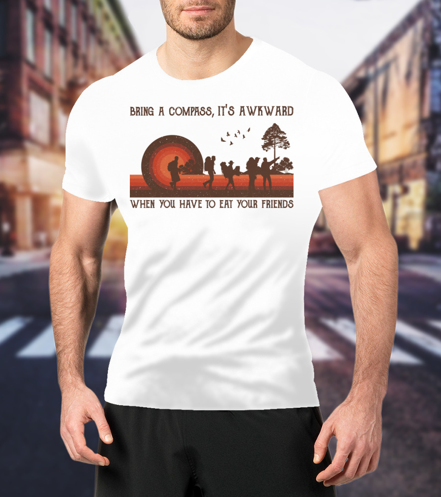 Bring A Compass It's Awkward When You Have To Eat Your Friends Hiking T-Shirt