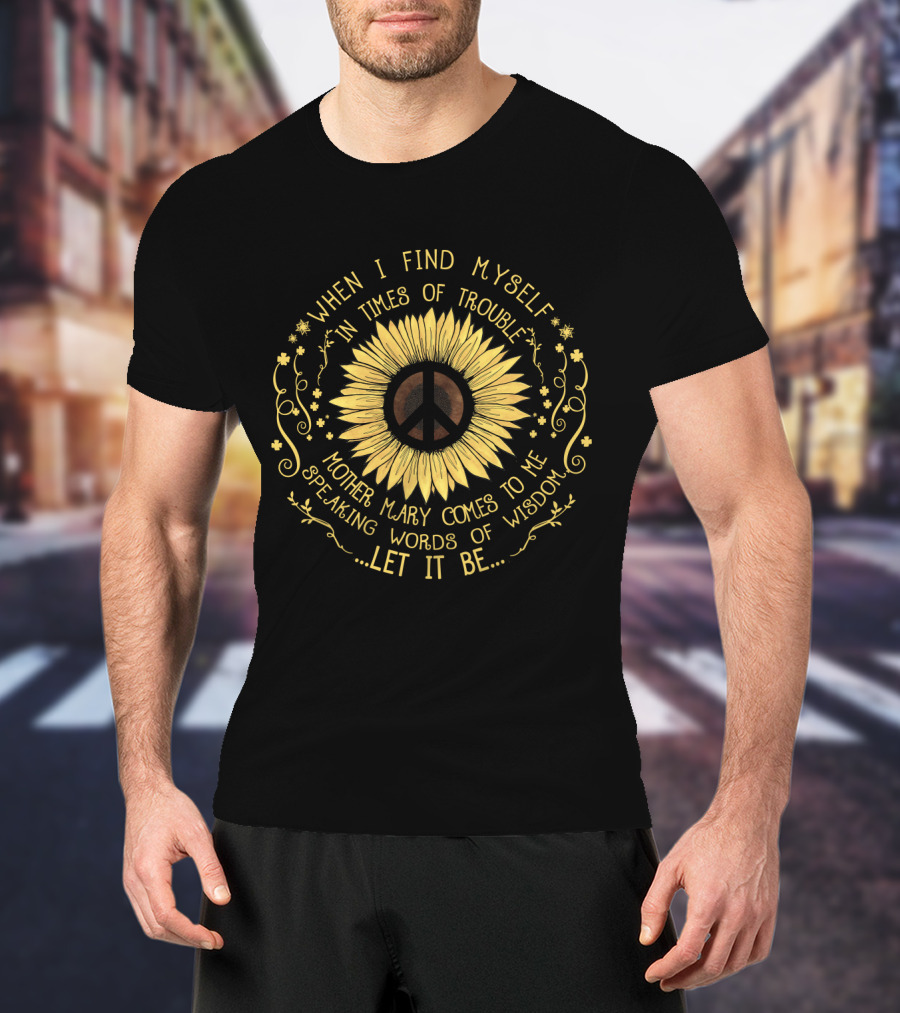 When I Find Myself In Times Of Trouble Mother Mary Comes To Me Speaking Words Of Wisdom Let It Be Sunflower Peace T-Shirt