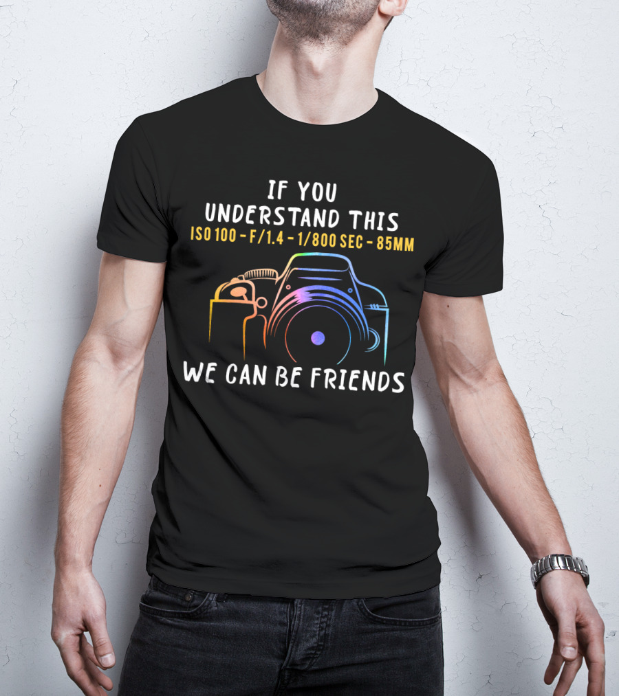 If You Understand This ISO 100 F/1.4 1/800 Sec 85mm We Can Be Friends T-Shirt