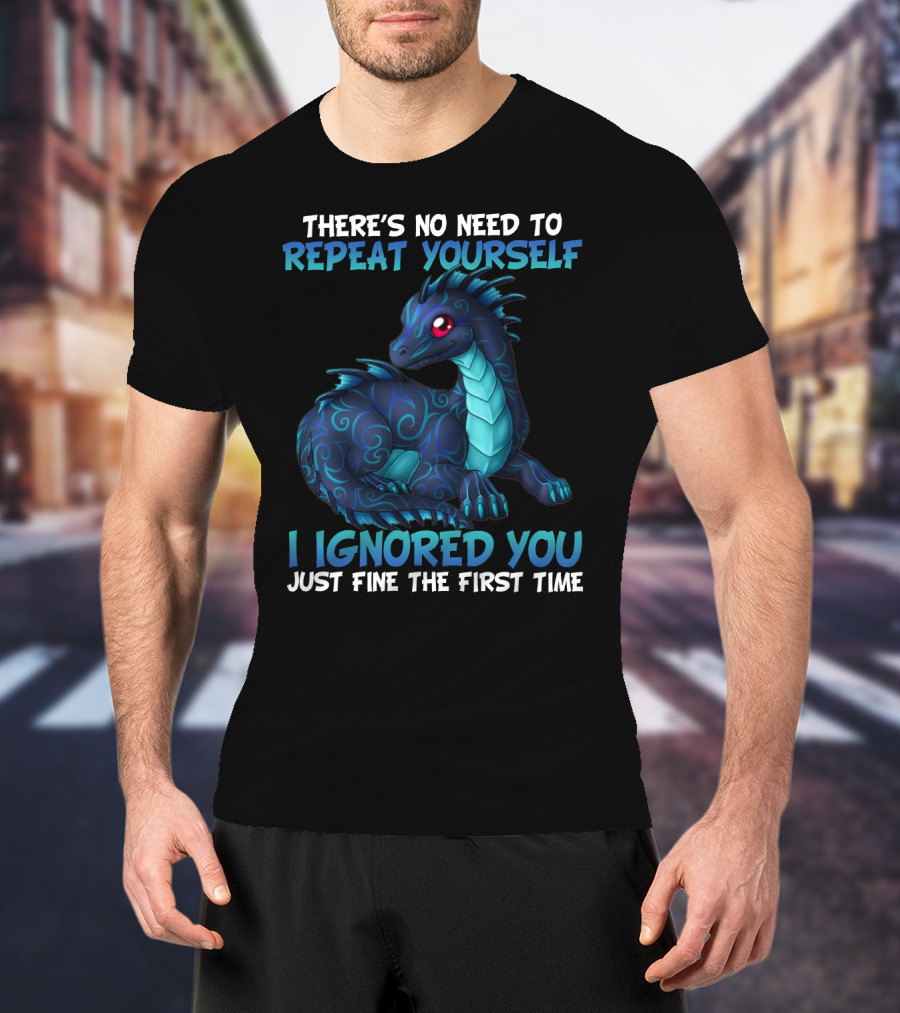 There's No Need To Repeat Yourself I Ignored You Just Fine The First Time Dragon T-Shirt