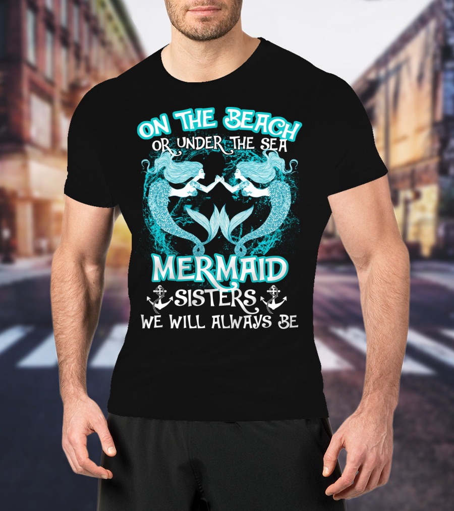 On The Beach Or Under The Sea Mermaid Sisters We Will Always Be T-Shirt