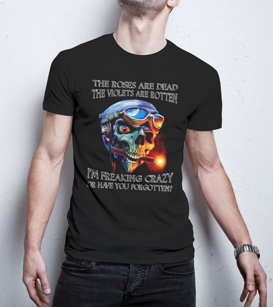 The Roses Are Dead The Violets Are Rotten I'm Freaking Crazy Or Have You Forgotten? T-Shirt