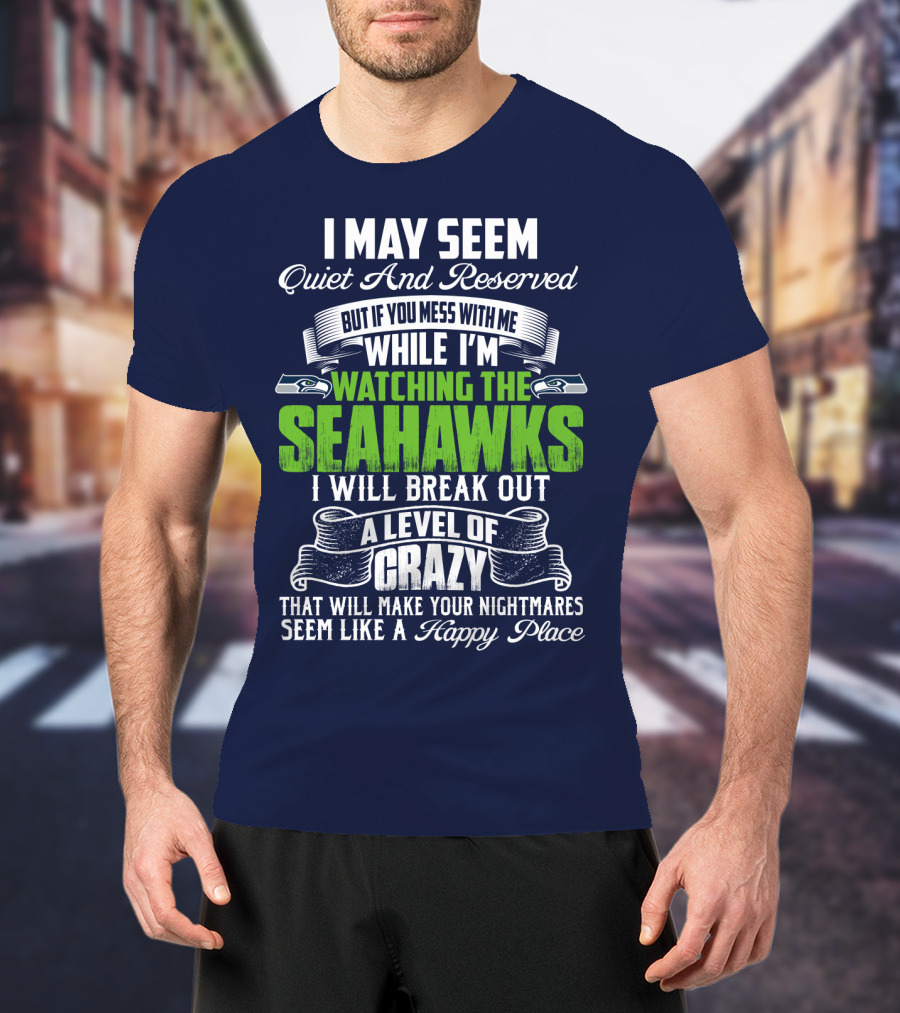 I May Seem Quiet And Reserved But If You Mess With Me While I'm Watching The Seahawks I Will Break Out A Level Of Crazy That Will Make Your Nightmares Seem Like A Happy Place T-Shirt