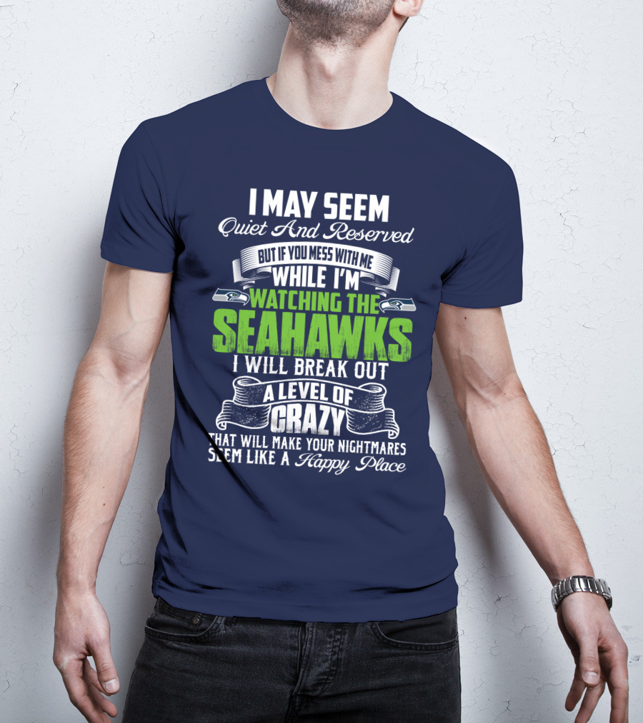I May Seem Quiet And Reserved But If You Mess With Me While I'm Watching The Seahawks I Will Break Out A Level Of Crazy That Will Make Your Nightmares Seem Like A Happy Place T-Shirt