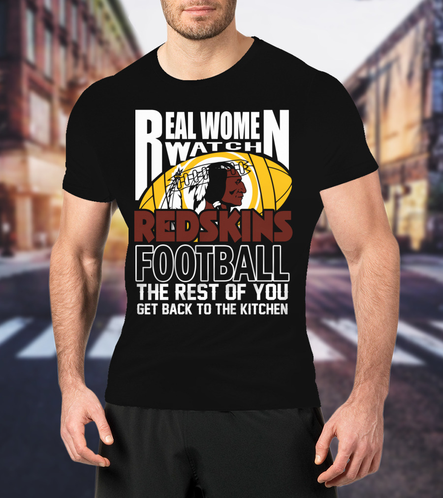 Real Women Watch Redskins Football The Rest Of You Get Back To The Kitchen T-Shirt