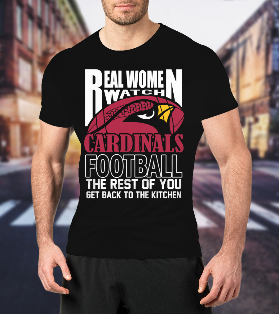 Real Women Watch Arizona Cardinals Football The Rest Of You Get Back To The Kitchen T-Shirt