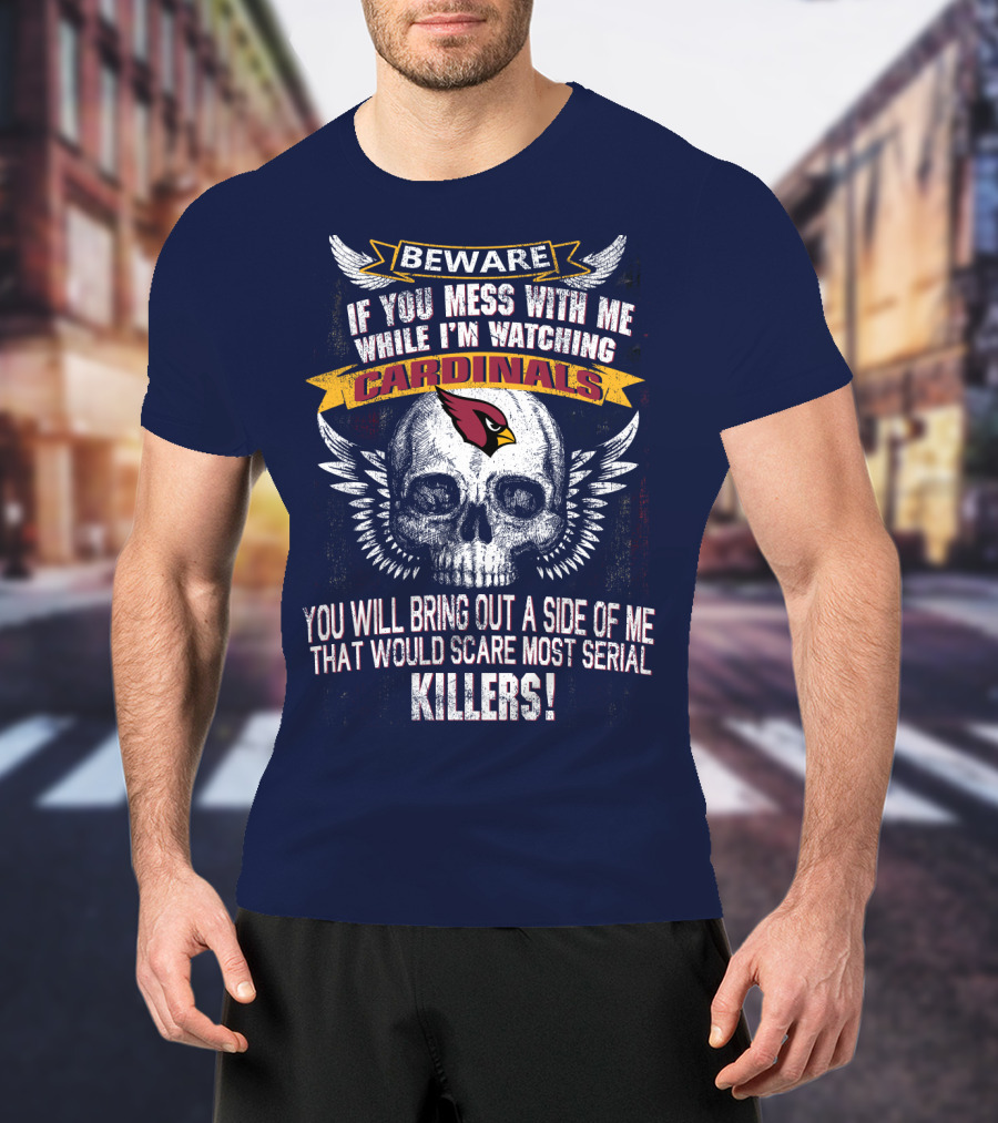 Beware If You Mess With Me While I'm Watching Cardinals You Will Bring Out A Side Of Me That Would Scare Most Serial Killers! T-Shirt