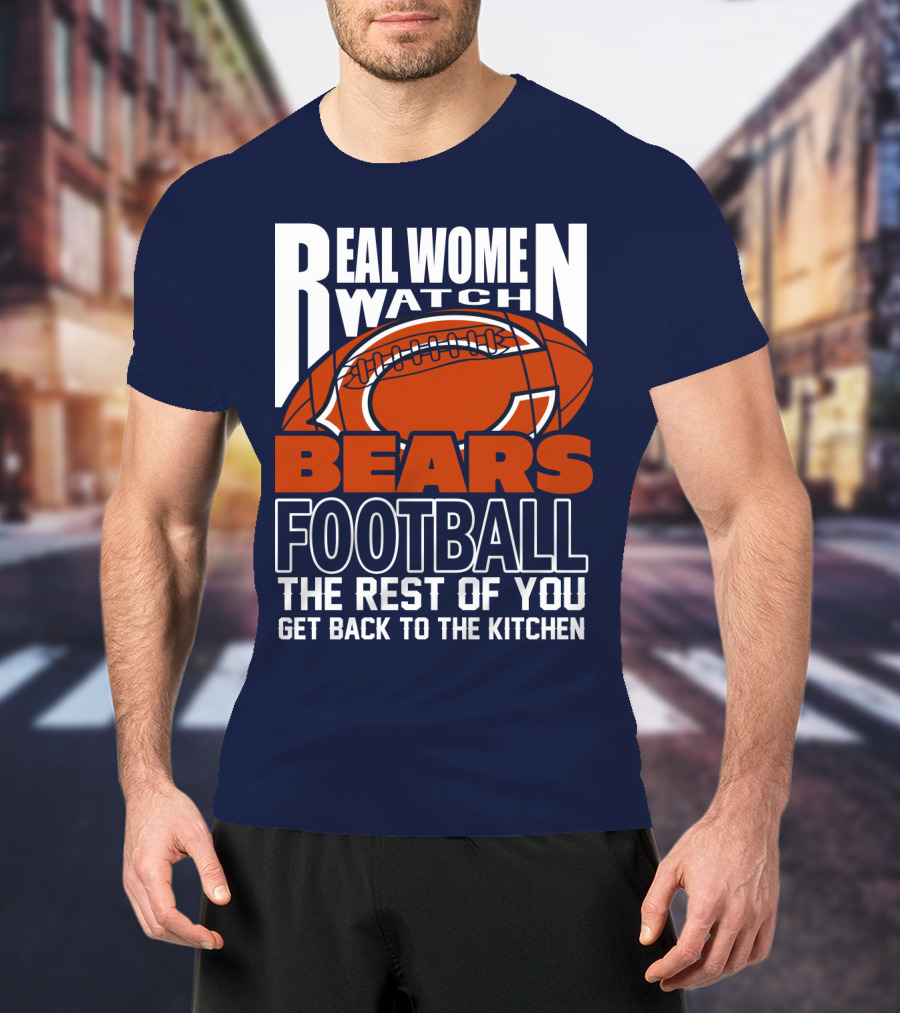 Real Women Watch Bears Football The Rest Of You Get Back To The Kitchen T-Shirt