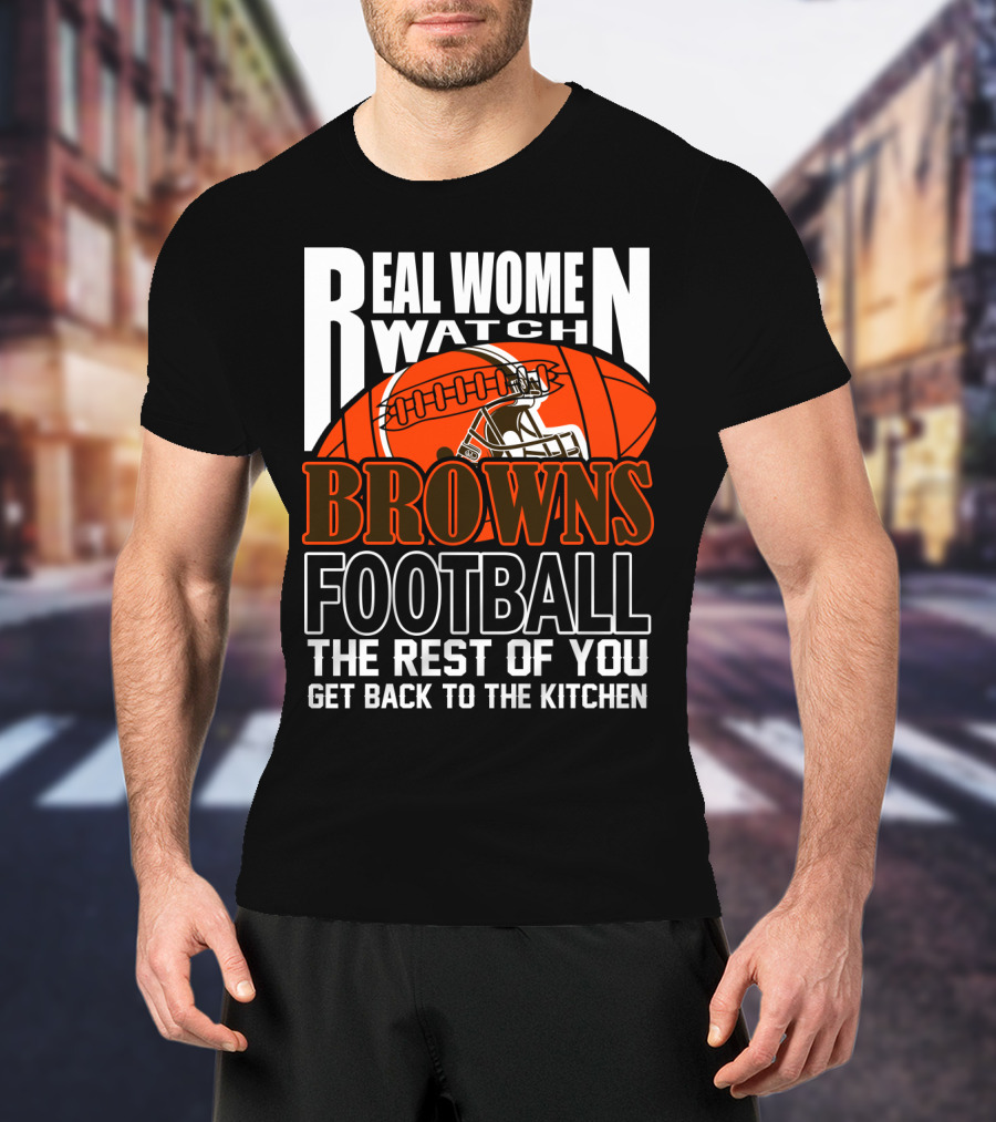 Real Women Watch Browns Football The Rest Of You Get Back To The Kitchen T-Shirt