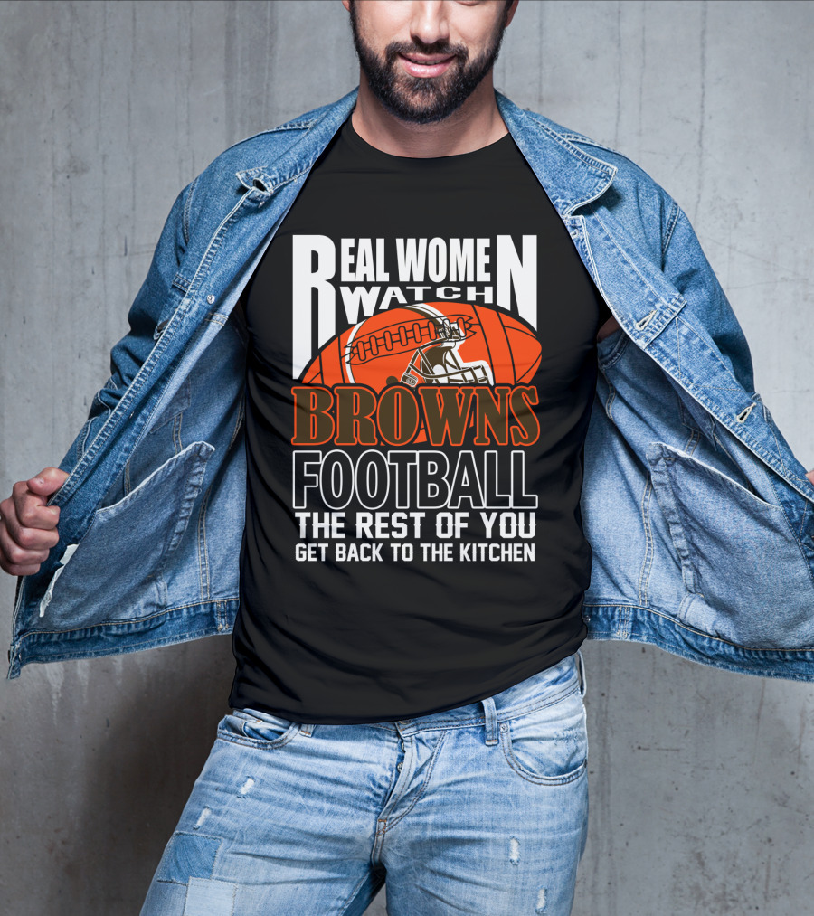 Real Women Watch Browns Football The Rest Of You Get Back To The Kitchen T-Shirt