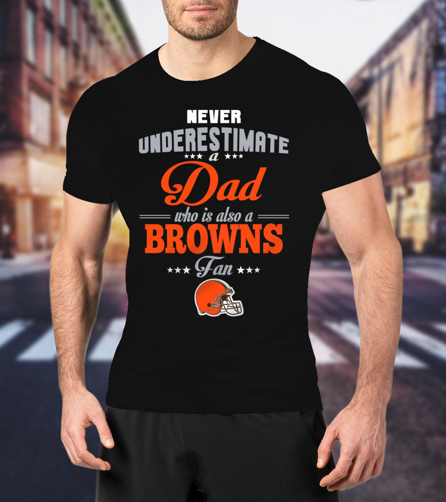 Never Underestimate A Dad Who Is Also A Browns Fan Cleveland Browns T-Shirt