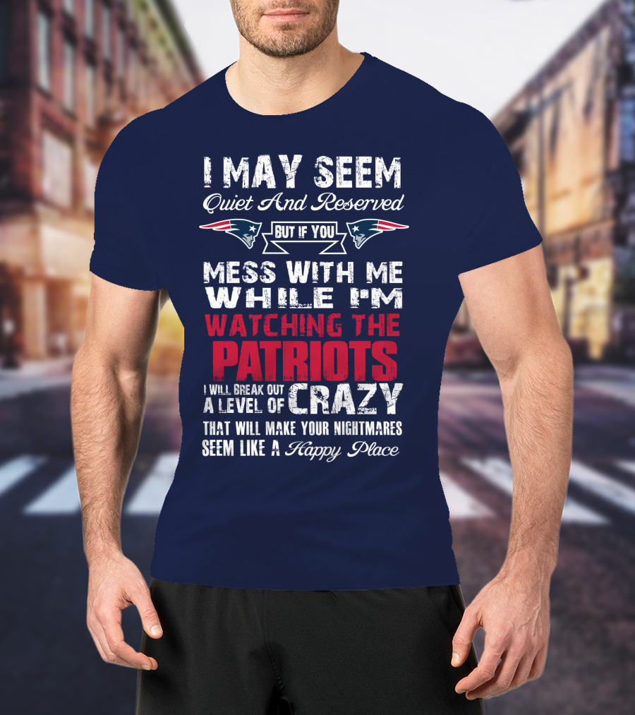 I May Seem Quiet And Reserved But If You Mess With Me While I'm Watching The Patriots I Will Break Out A Level Of Crazy New England Patriots T-Shirt