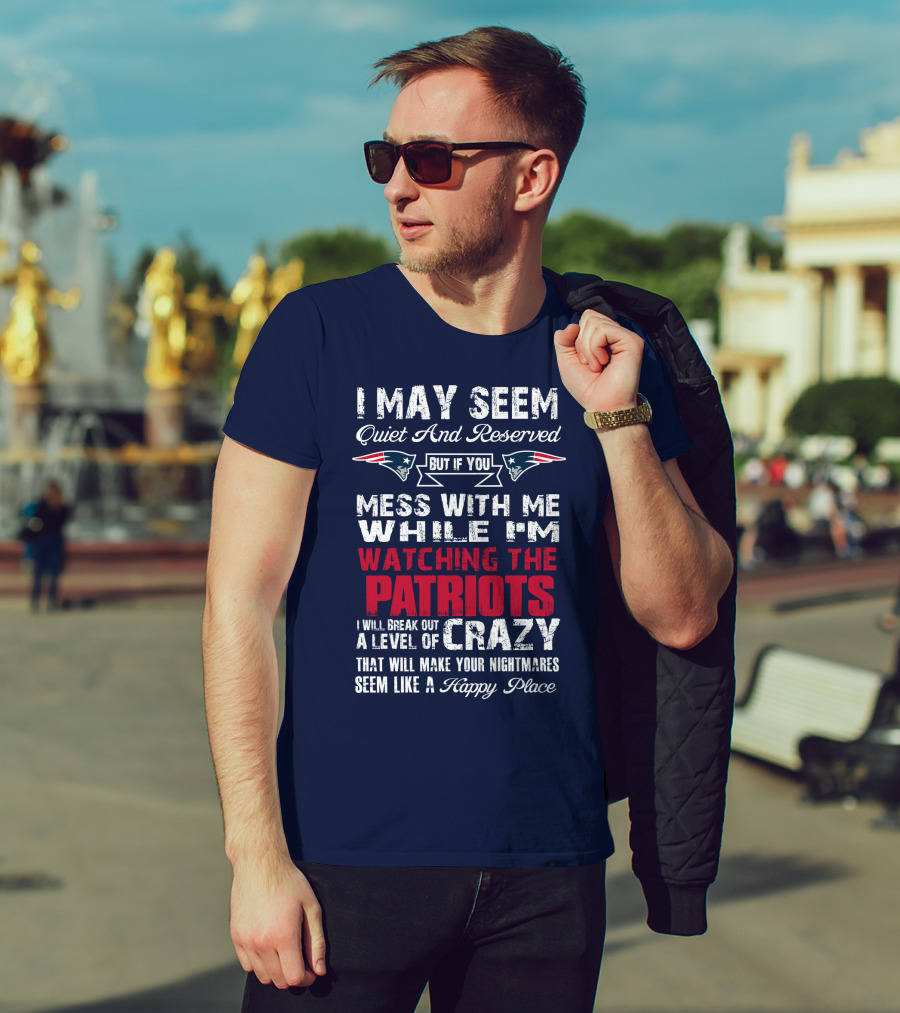 I May Seem Quiet And Reserved But If You Mess With Me While I'm Watching The Patriots I Will Break Out A Level Of Crazy New England Patriots T-Shirt