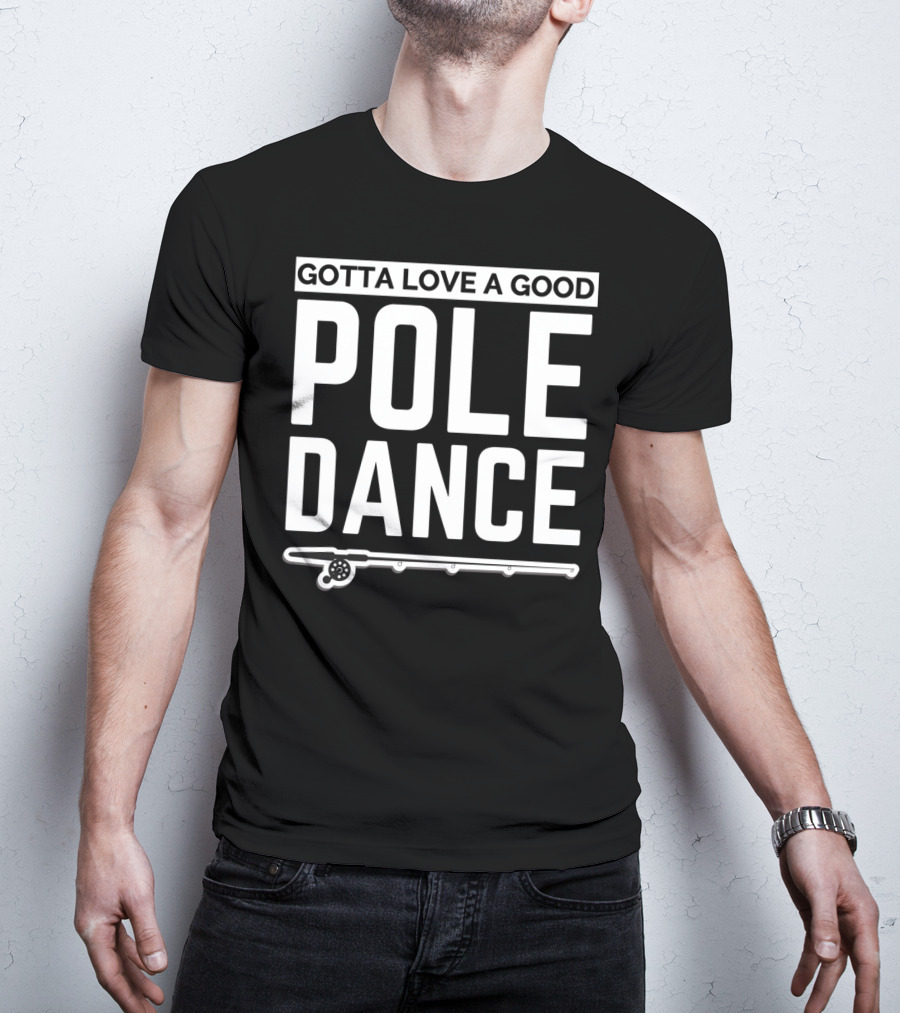 Gotta Love A Good Pole Dance Funny Fisherman I Love Fishing T-Shirt