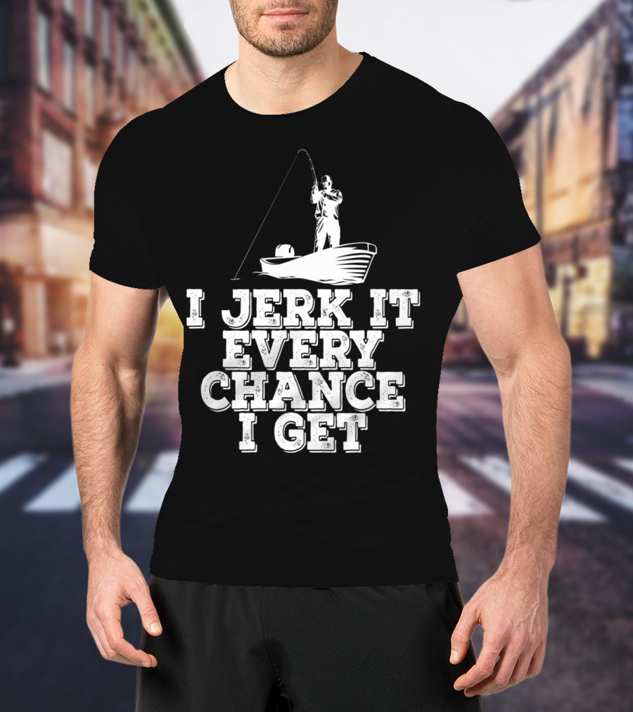 I Jerk It Every Chance I Get Funny Fishing Boat Angler T-Shirt