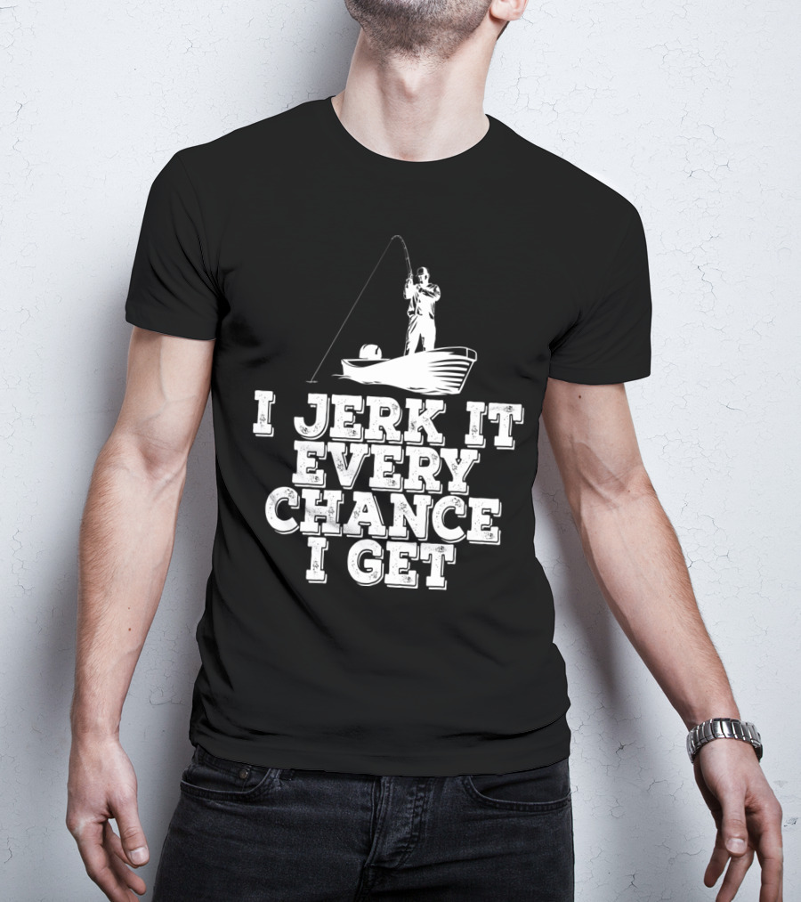 I Jerk It Every Chance I Get Funny Fishing Boat Angler T-Shirt